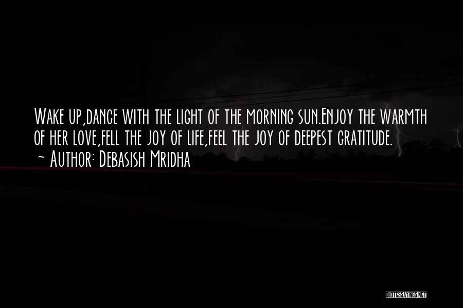 Debasish Mridha Quotes: Wake Up,dance With The Light Of The Morning Sun.enjoy The Warmth Of Her Love,fell The Joy Of Life,feel The Joy