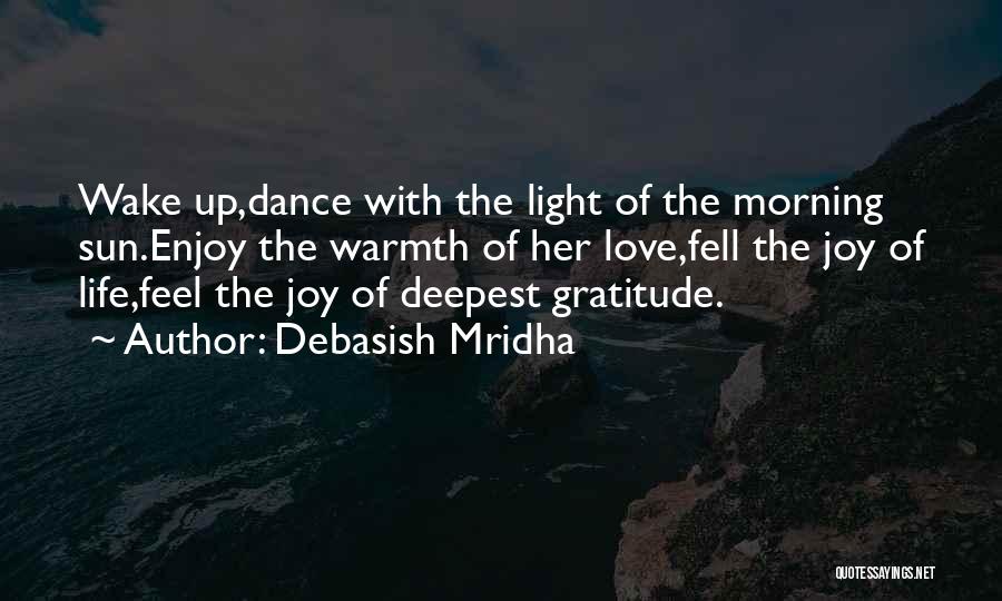 Debasish Mridha Quotes: Wake Up,dance With The Light Of The Morning Sun.enjoy The Warmth Of Her Love,fell The Joy Of Life,feel The Joy