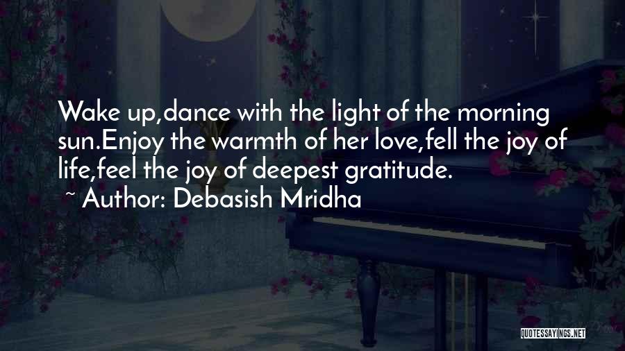 Debasish Mridha Quotes: Wake Up,dance With The Light Of The Morning Sun.enjoy The Warmth Of Her Love,fell The Joy Of Life,feel The Joy