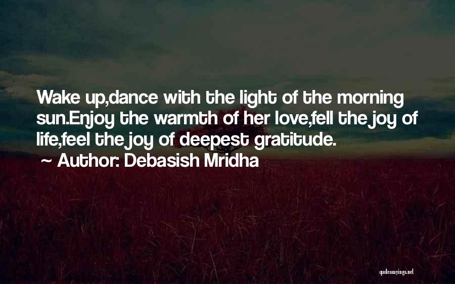 Debasish Mridha Quotes: Wake Up,dance With The Light Of The Morning Sun.enjoy The Warmth Of Her Love,fell The Joy Of Life,feel The Joy