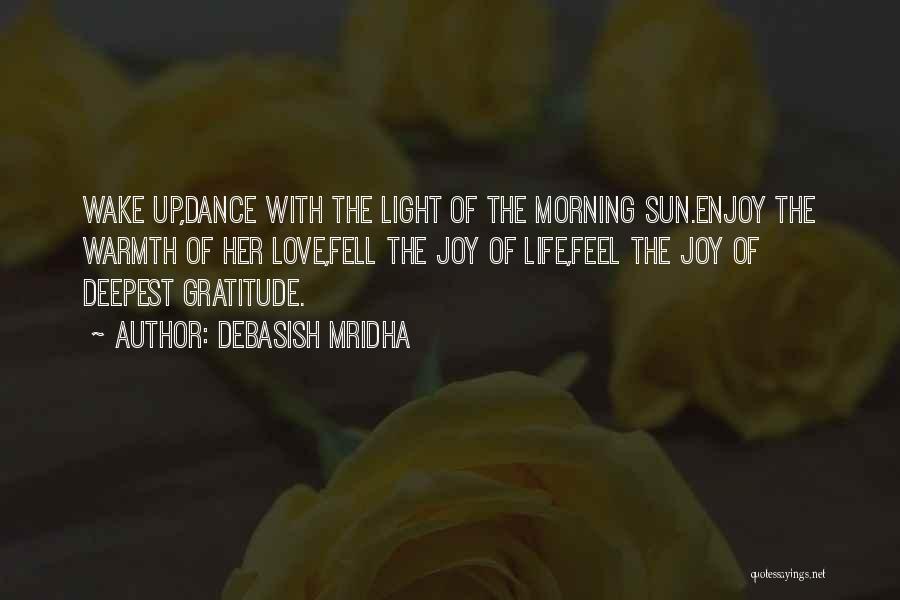 Debasish Mridha Quotes: Wake Up,dance With The Light Of The Morning Sun.enjoy The Warmth Of Her Love,fell The Joy Of Life,feel The Joy