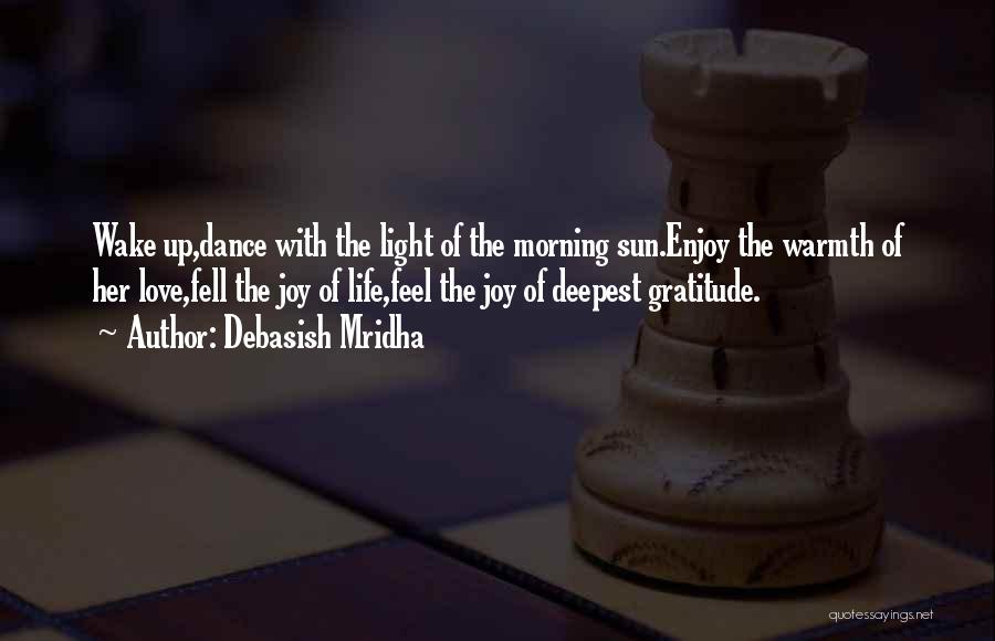 Debasish Mridha Quotes: Wake Up,dance With The Light Of The Morning Sun.enjoy The Warmth Of Her Love,fell The Joy Of Life,feel The Joy