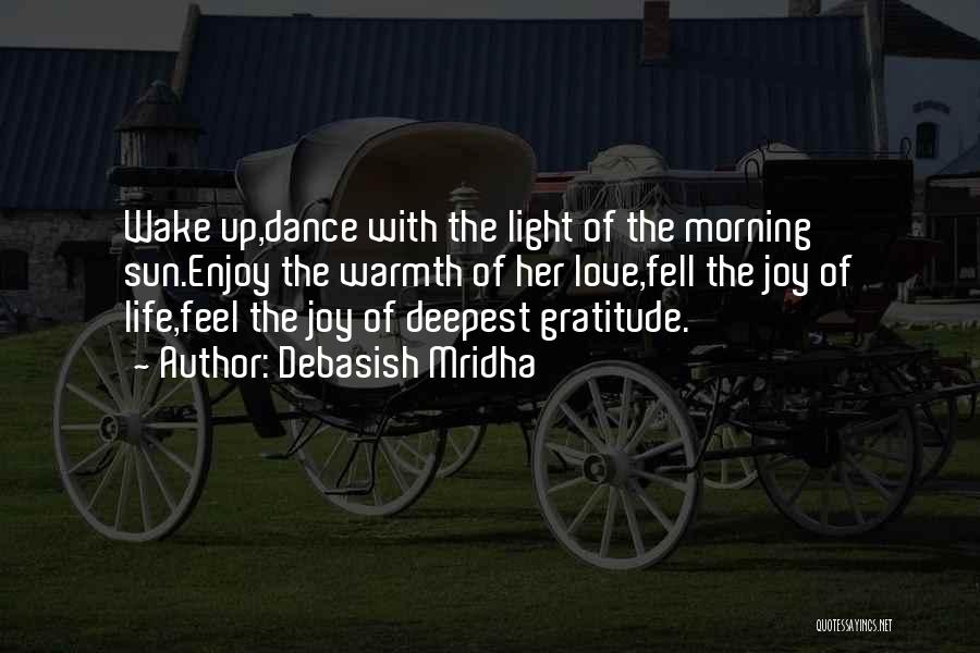 Debasish Mridha Quotes: Wake Up,dance With The Light Of The Morning Sun.enjoy The Warmth Of Her Love,fell The Joy Of Life,feel The Joy