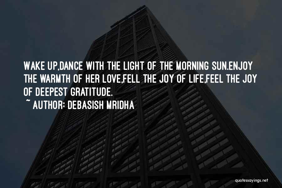 Debasish Mridha Quotes: Wake Up,dance With The Light Of The Morning Sun.enjoy The Warmth Of Her Love,fell The Joy Of Life,feel The Joy