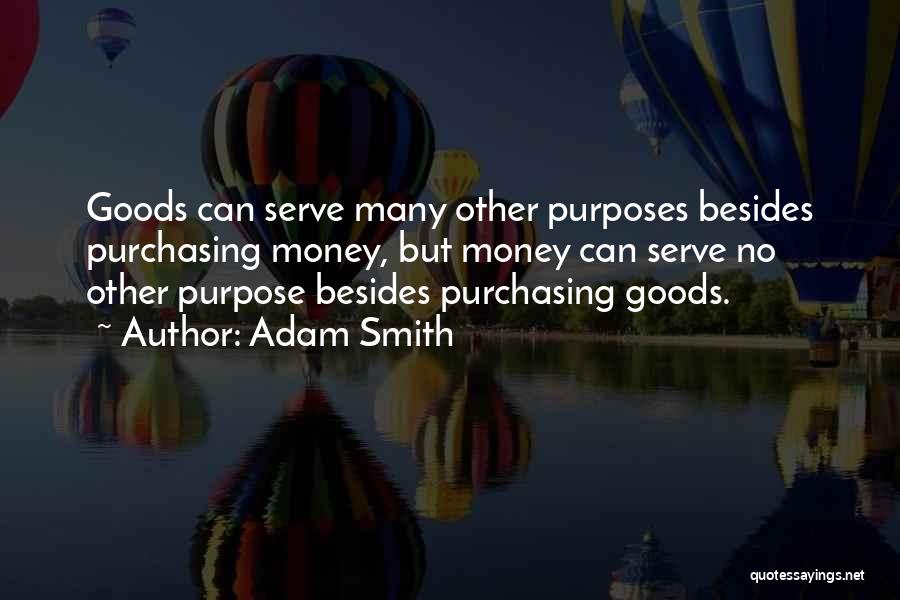 Adam Smith Quotes: Goods Can Serve Many Other Purposes Besides Purchasing Money, But Money Can Serve No Other Purpose Besides Purchasing Goods.