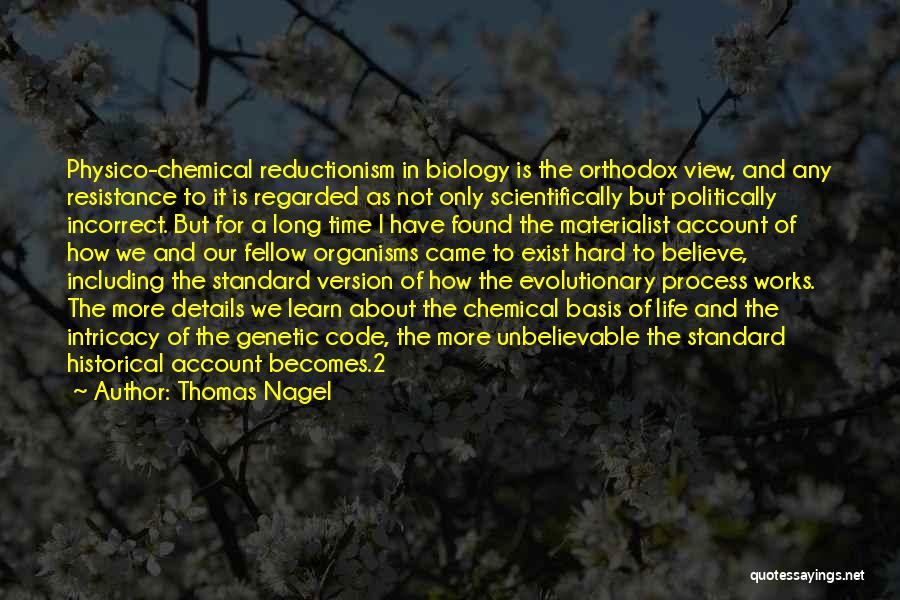 Thomas Nagel Quotes: Physico-chemical Reductionism In Biology Is The Orthodox View, And Any Resistance To It Is Regarded As Not Only Scientifically But