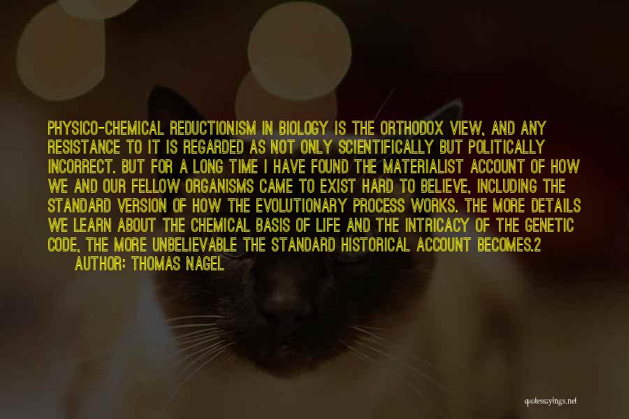 Thomas Nagel Quotes: Physico-chemical Reductionism In Biology Is The Orthodox View, And Any Resistance To It Is Regarded As Not Only Scientifically But