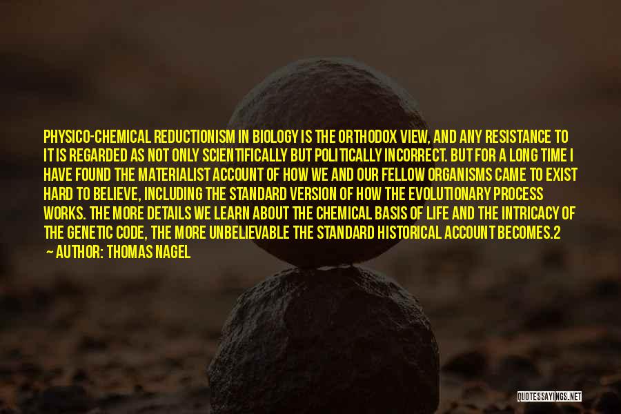 Thomas Nagel Quotes: Physico-chemical Reductionism In Biology Is The Orthodox View, And Any Resistance To It Is Regarded As Not Only Scientifically But