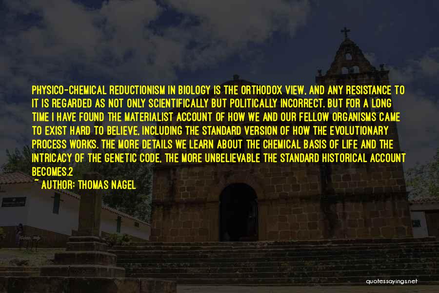 Thomas Nagel Quotes: Physico-chemical Reductionism In Biology Is The Orthodox View, And Any Resistance To It Is Regarded As Not Only Scientifically But