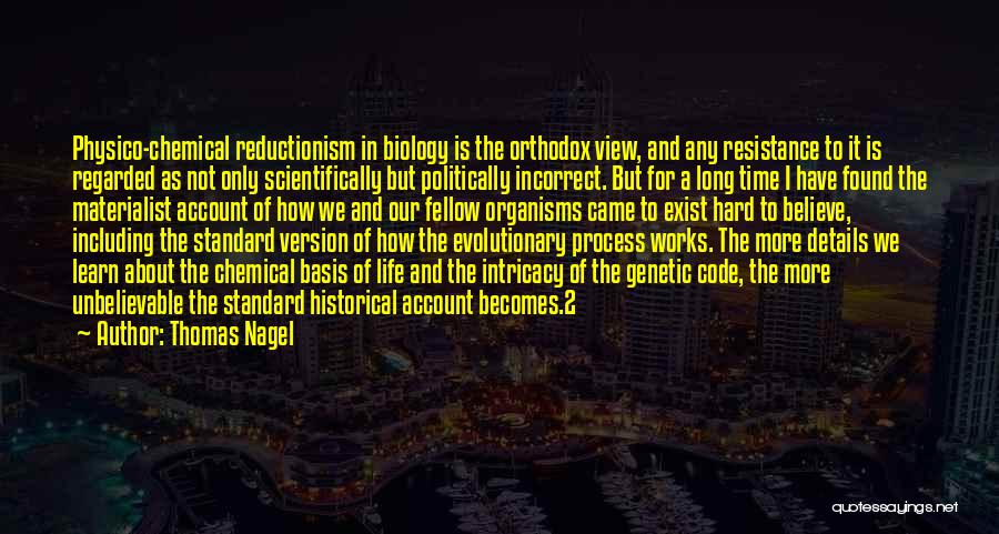 Thomas Nagel Quotes: Physico-chemical Reductionism In Biology Is The Orthodox View, And Any Resistance To It Is Regarded As Not Only Scientifically But