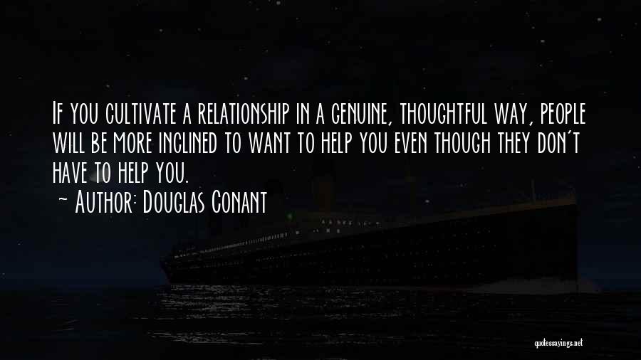 Douglas Conant Quotes: If You Cultivate A Relationship In A Genuine, Thoughtful Way, People Will Be More Inclined To Want To Help You