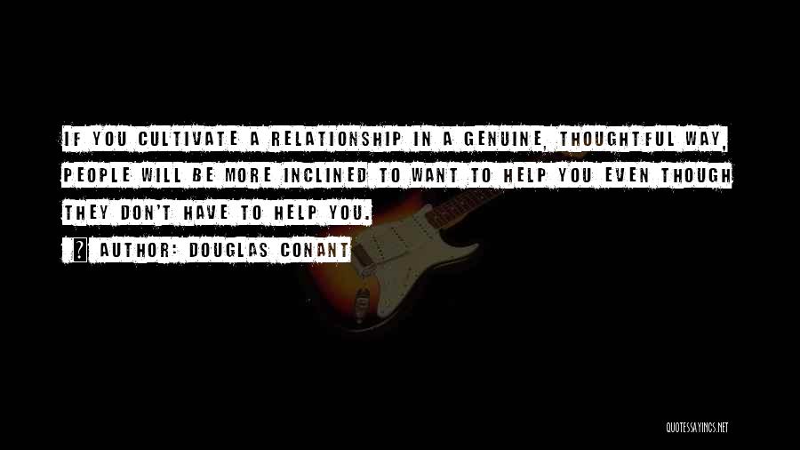 Douglas Conant Quotes: If You Cultivate A Relationship In A Genuine, Thoughtful Way, People Will Be More Inclined To Want To Help You