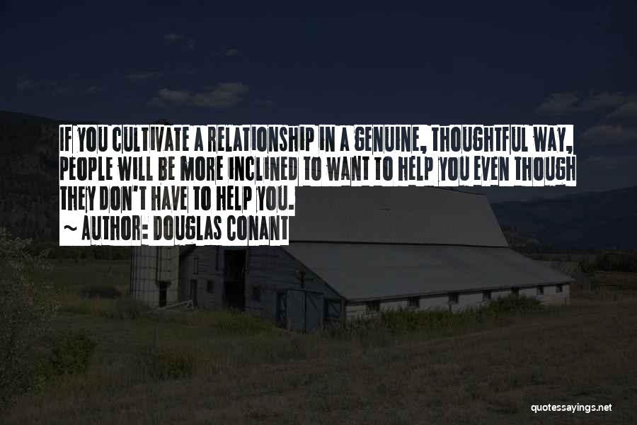 Douglas Conant Quotes: If You Cultivate A Relationship In A Genuine, Thoughtful Way, People Will Be More Inclined To Want To Help You