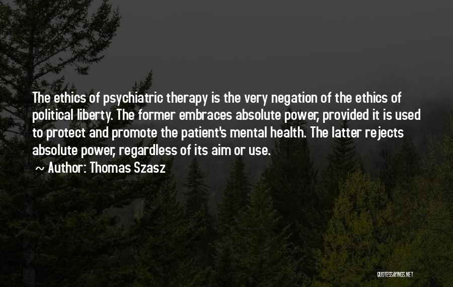 Thomas Szasz Quotes: The Ethics Of Psychiatric Therapy Is The Very Negation Of The Ethics Of Political Liberty. The Former Embraces Absolute Power,