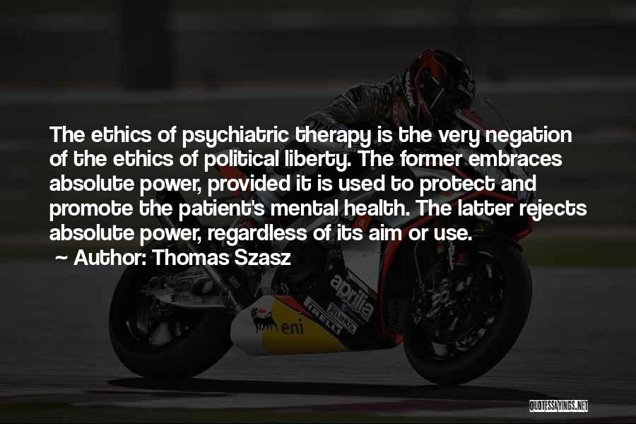 Thomas Szasz Quotes: The Ethics Of Psychiatric Therapy Is The Very Negation Of The Ethics Of Political Liberty. The Former Embraces Absolute Power,
