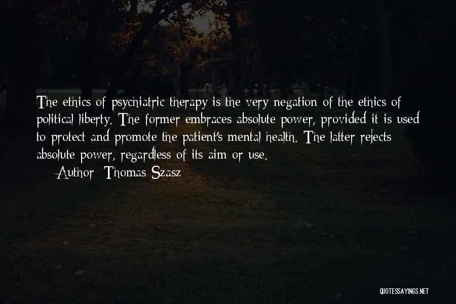 Thomas Szasz Quotes: The Ethics Of Psychiatric Therapy Is The Very Negation Of The Ethics Of Political Liberty. The Former Embraces Absolute Power,
