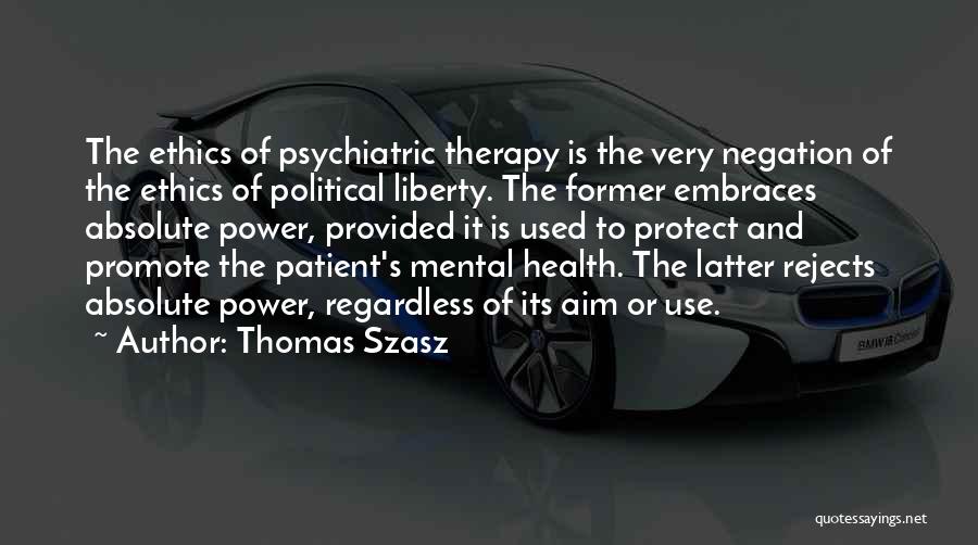Thomas Szasz Quotes: The Ethics Of Psychiatric Therapy Is The Very Negation Of The Ethics Of Political Liberty. The Former Embraces Absolute Power,