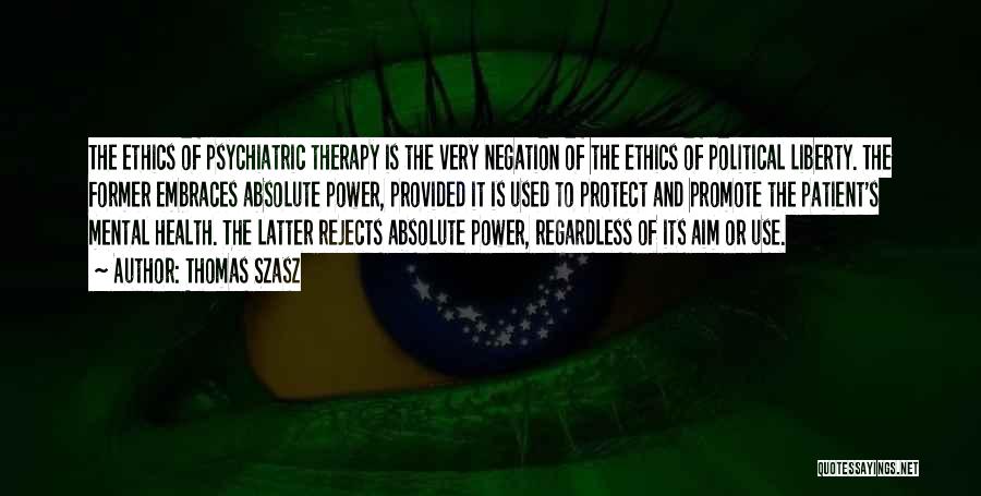 Thomas Szasz Quotes: The Ethics Of Psychiatric Therapy Is The Very Negation Of The Ethics Of Political Liberty. The Former Embraces Absolute Power,
