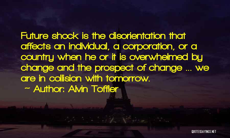 Alvin Toffler Quotes: Future Shock Is The Disorientation That Affects An Individual, A Corporation, Or A Country When He Or It Is Overwhelmed