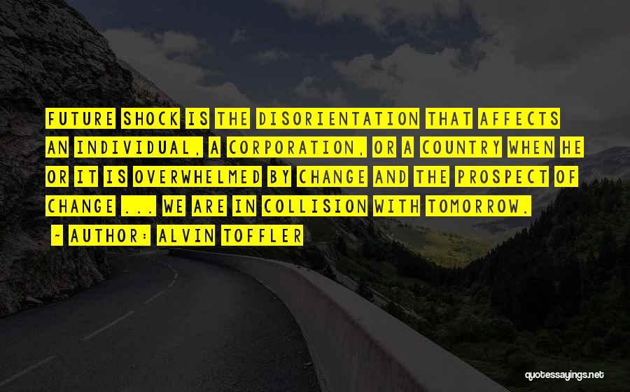 Alvin Toffler Quotes: Future Shock Is The Disorientation That Affects An Individual, A Corporation, Or A Country When He Or It Is Overwhelmed