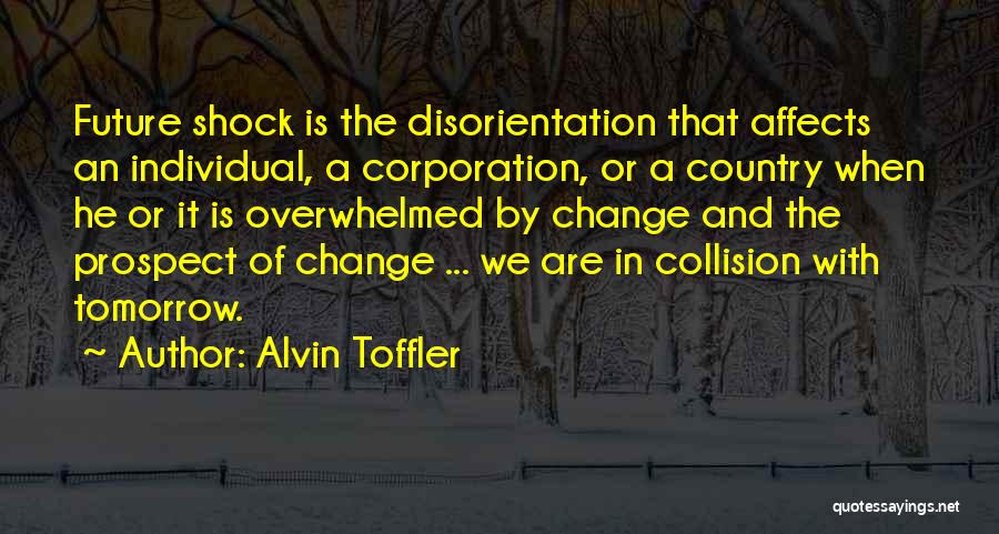 Alvin Toffler Quotes: Future Shock Is The Disorientation That Affects An Individual, A Corporation, Or A Country When He Or It Is Overwhelmed