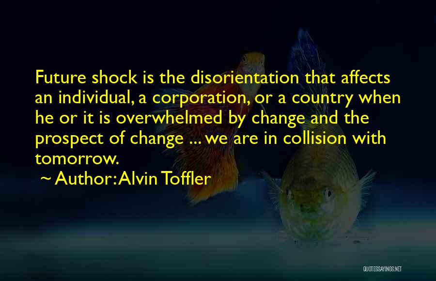 Alvin Toffler Quotes: Future Shock Is The Disorientation That Affects An Individual, A Corporation, Or A Country When He Or It Is Overwhelmed