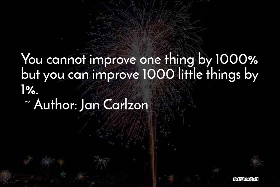 Jan Carlzon Quotes: You Cannot Improve One Thing By 1000% But You Can Improve 1000 Little Things By 1%.