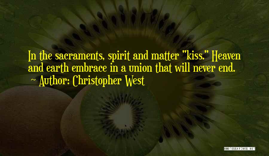 Christopher West Quotes: In The Sacraments, Spirit And Matter Kiss. Heaven And Earth Embrace In A Union That Will Never End.