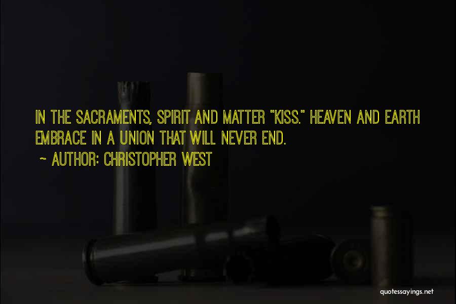 Christopher West Quotes: In The Sacraments, Spirit And Matter Kiss. Heaven And Earth Embrace In A Union That Will Never End.