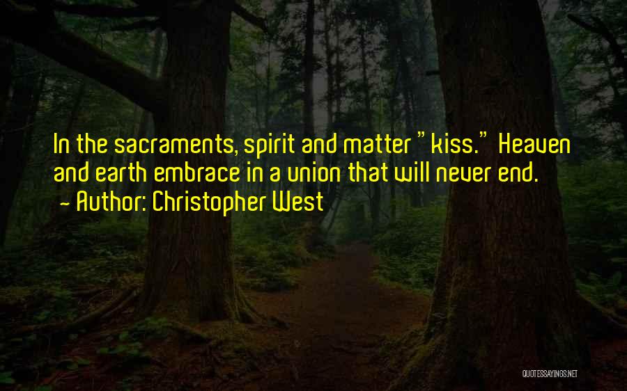 Christopher West Quotes: In The Sacraments, Spirit And Matter Kiss. Heaven And Earth Embrace In A Union That Will Never End.