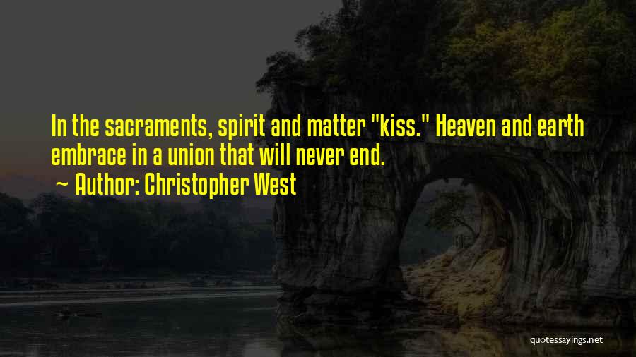 Christopher West Quotes: In The Sacraments, Spirit And Matter Kiss. Heaven And Earth Embrace In A Union That Will Never End.