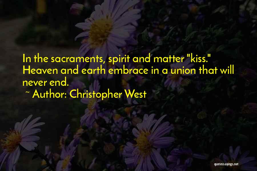 Christopher West Quotes: In The Sacraments, Spirit And Matter Kiss. Heaven And Earth Embrace In A Union That Will Never End.