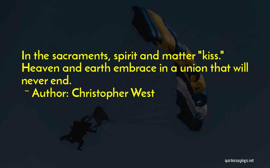 Christopher West Quotes: In The Sacraments, Spirit And Matter Kiss. Heaven And Earth Embrace In A Union That Will Never End.