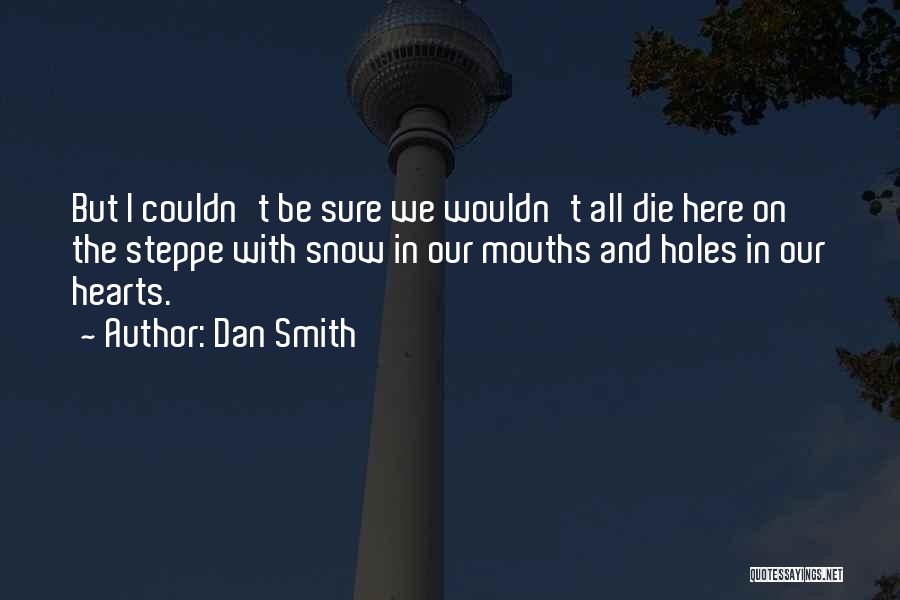 Dan Smith Quotes: But I Couldn't Be Sure We Wouldn't All Die Here On The Steppe With Snow In Our Mouths And Holes