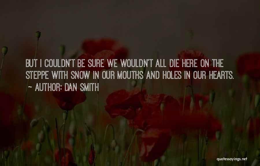 Dan Smith Quotes: But I Couldn't Be Sure We Wouldn't All Die Here On The Steppe With Snow In Our Mouths And Holes