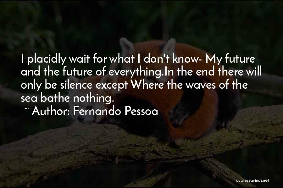 Fernando Pessoa Quotes: I Placidly Wait For What I Don't Know- My Future And The Future Of Everything.in The End There Will Only