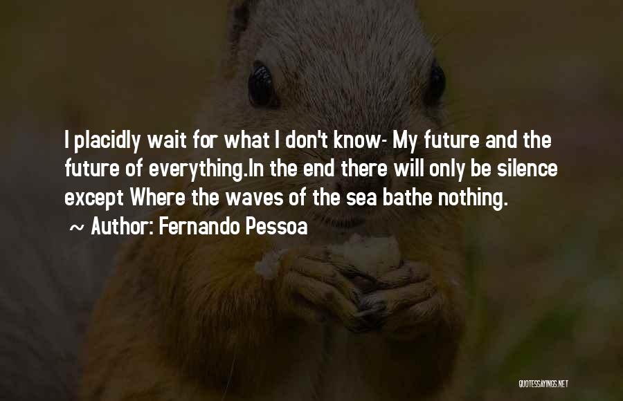 Fernando Pessoa Quotes: I Placidly Wait For What I Don't Know- My Future And The Future Of Everything.in The End There Will Only