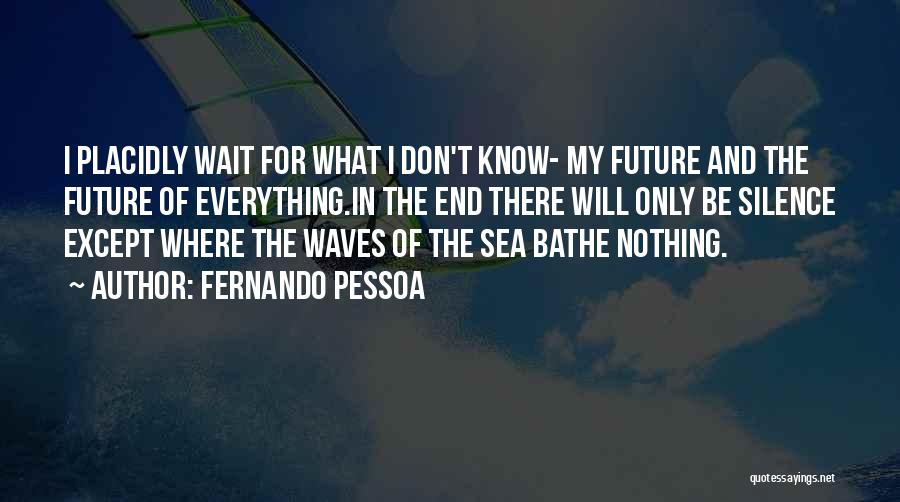 Fernando Pessoa Quotes: I Placidly Wait For What I Don't Know- My Future And The Future Of Everything.in The End There Will Only