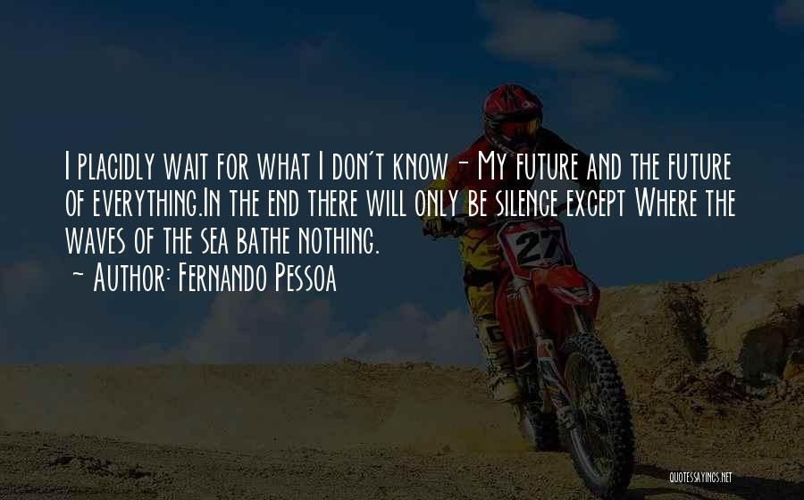 Fernando Pessoa Quotes: I Placidly Wait For What I Don't Know- My Future And The Future Of Everything.in The End There Will Only