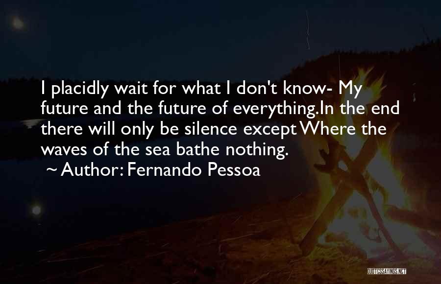 Fernando Pessoa Quotes: I Placidly Wait For What I Don't Know- My Future And The Future Of Everything.in The End There Will Only