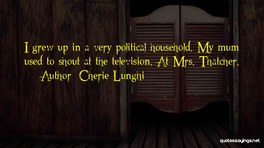 Cherie Lunghi Quotes: I Grew Up In A Very Political Household. My Mum Used To Shout At The Television. At Mrs. Thatcher.