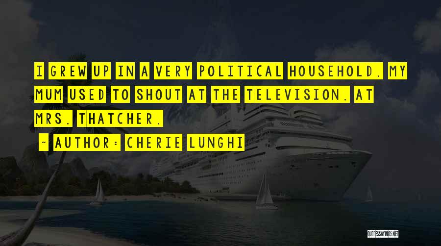 Cherie Lunghi Quotes: I Grew Up In A Very Political Household. My Mum Used To Shout At The Television. At Mrs. Thatcher.