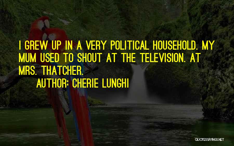 Cherie Lunghi Quotes: I Grew Up In A Very Political Household. My Mum Used To Shout At The Television. At Mrs. Thatcher.