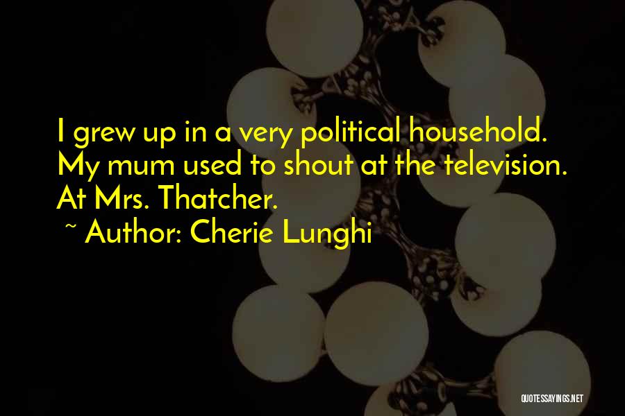 Cherie Lunghi Quotes: I Grew Up In A Very Political Household. My Mum Used To Shout At The Television. At Mrs. Thatcher.