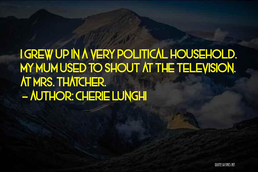 Cherie Lunghi Quotes: I Grew Up In A Very Political Household. My Mum Used To Shout At The Television. At Mrs. Thatcher.