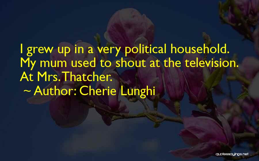Cherie Lunghi Quotes: I Grew Up In A Very Political Household. My Mum Used To Shout At The Television. At Mrs. Thatcher.