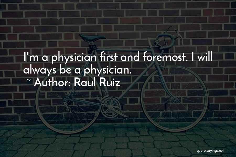 Raul Ruiz Quotes: I'm A Physician First And Foremost. I Will Always Be A Physician.