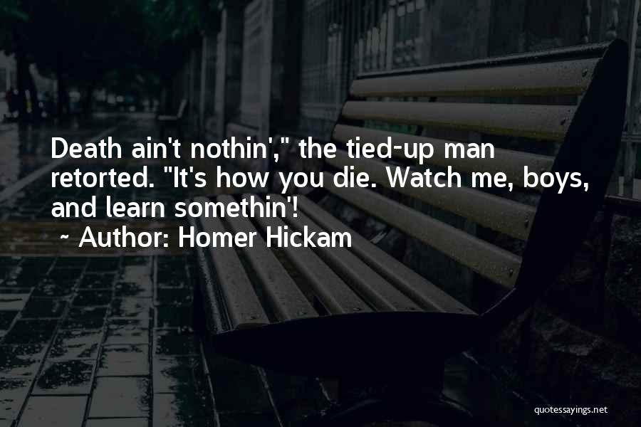 Homer Hickam Quotes: Death Ain't Nothin', The Tied-up Man Retorted. It's How You Die. Watch Me, Boys, And Learn Somethin'!