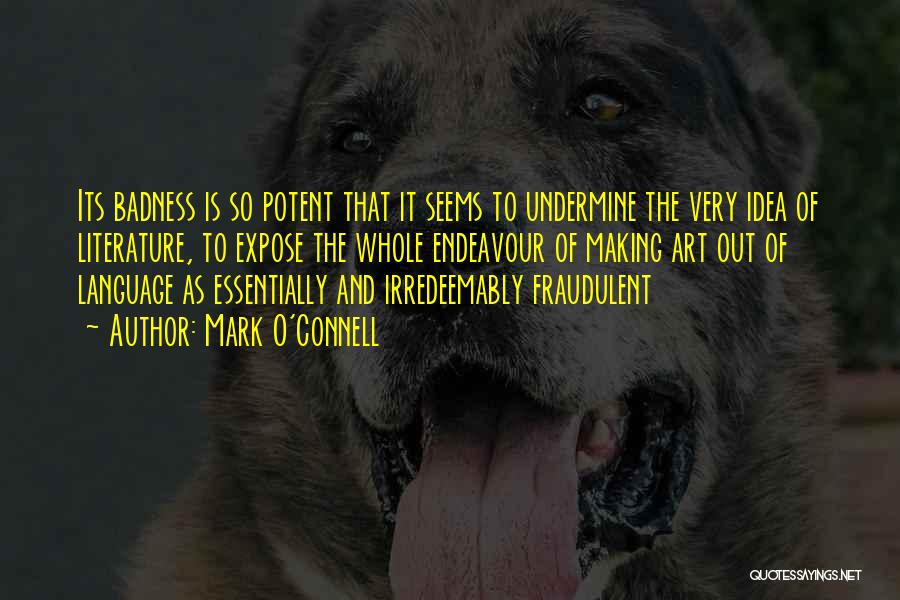 Mark O'Connell Quotes: Its Badness Is So Potent That It Seems To Undermine The Very Idea Of Literature, To Expose The Whole Endeavour