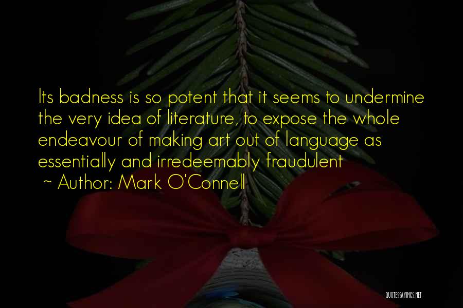 Mark O'Connell Quotes: Its Badness Is So Potent That It Seems To Undermine The Very Idea Of Literature, To Expose The Whole Endeavour